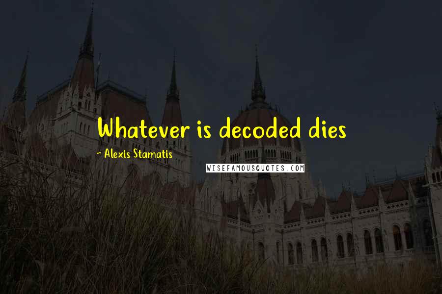 Alexis Stamatis Quotes: Whatever is decoded dies