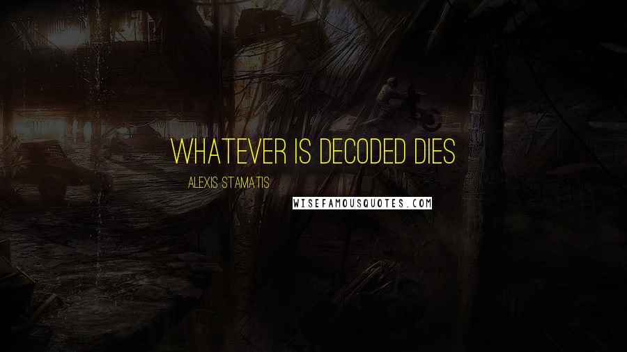 Alexis Stamatis Quotes: Whatever is decoded dies