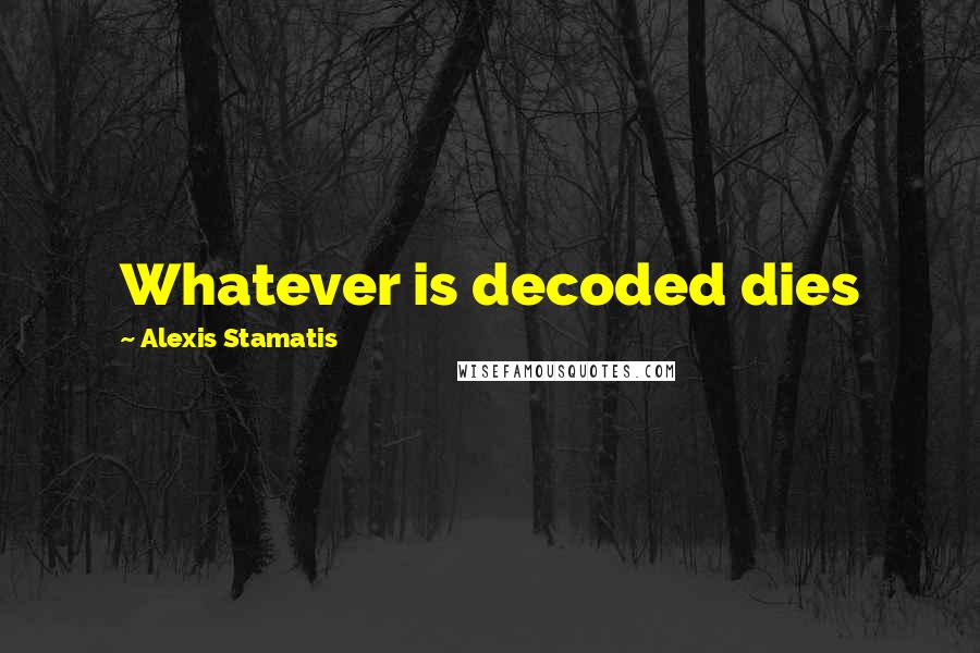 Alexis Stamatis Quotes: Whatever is decoded dies