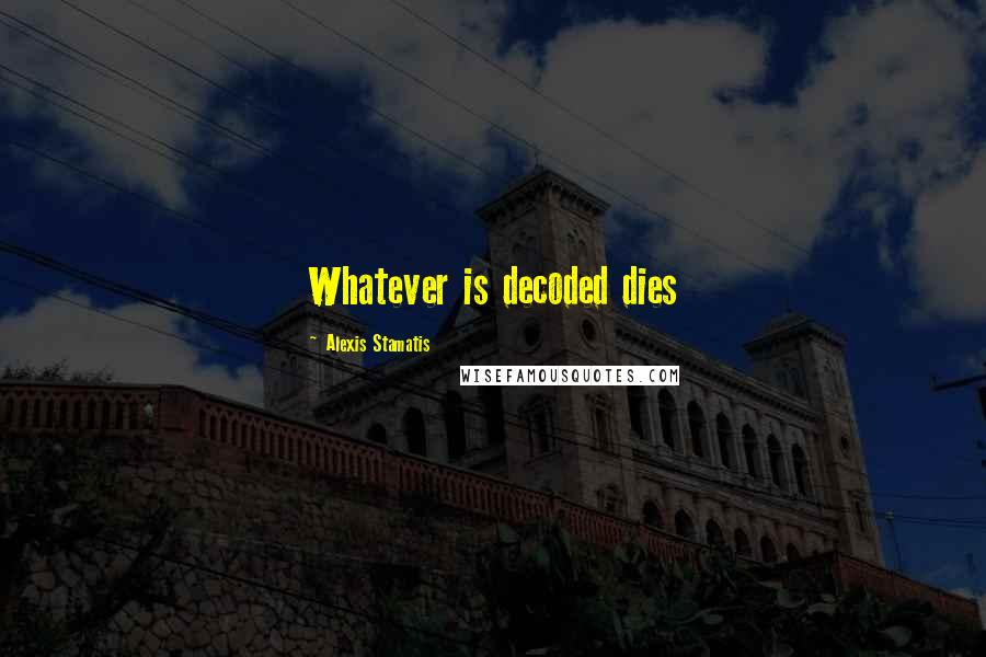 Alexis Stamatis Quotes: Whatever is decoded dies