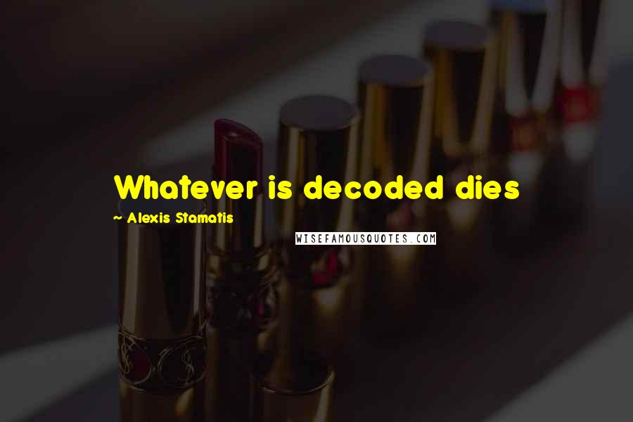 Alexis Stamatis Quotes: Whatever is decoded dies