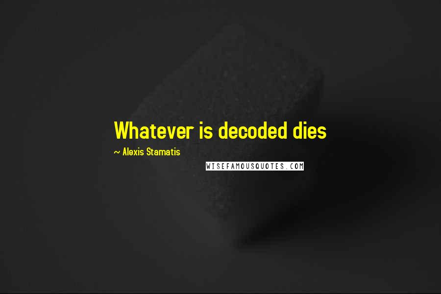 Alexis Stamatis Quotes: Whatever is decoded dies