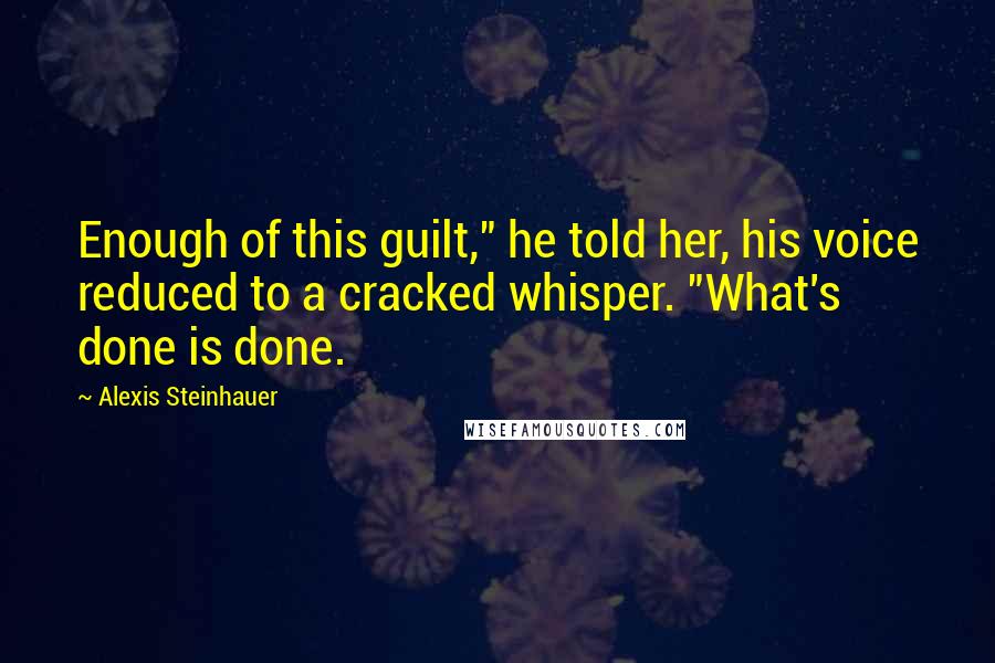 Alexis Steinhauer Quotes: Enough of this guilt," he told her, his voice reduced to a cracked whisper. "What's done is done.