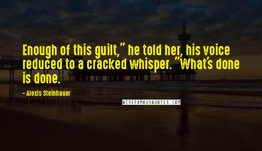 Alexis Steinhauer Quotes: Enough of this guilt," he told her, his voice reduced to a cracked whisper. "What's done is done.