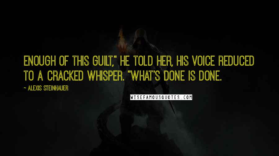 Alexis Steinhauer Quotes: Enough of this guilt," he told her, his voice reduced to a cracked whisper. "What's done is done.