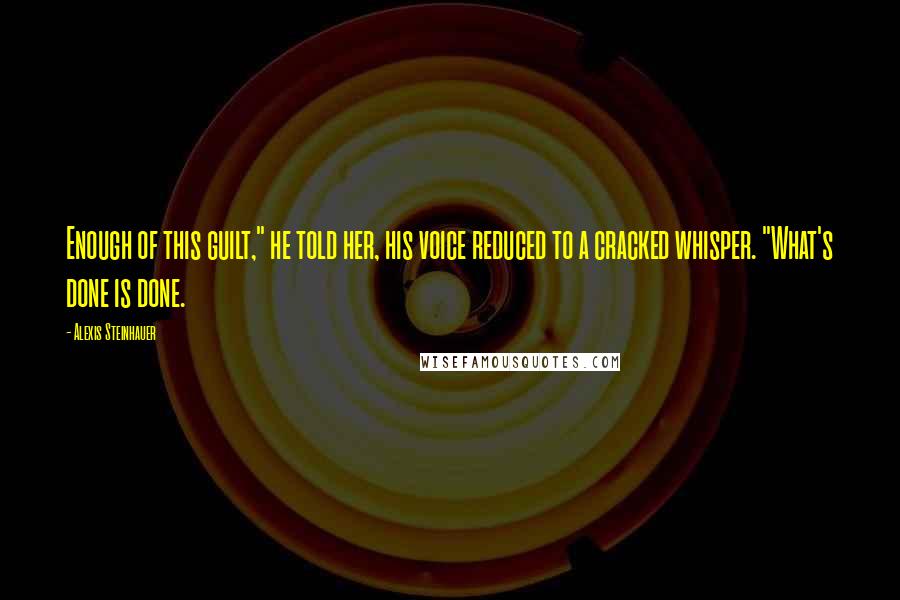 Alexis Steinhauer Quotes: Enough of this guilt," he told her, his voice reduced to a cracked whisper. "What's done is done.