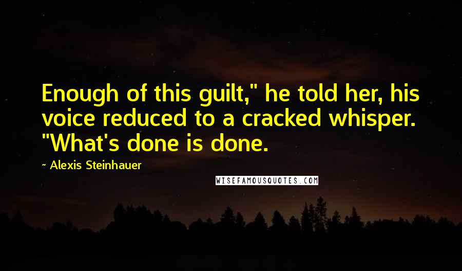 Alexis Steinhauer Quotes: Enough of this guilt," he told her, his voice reduced to a cracked whisper. "What's done is done.