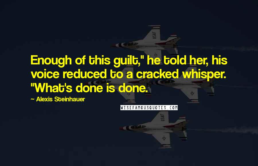 Alexis Steinhauer Quotes: Enough of this guilt," he told her, his voice reduced to a cracked whisper. "What's done is done.