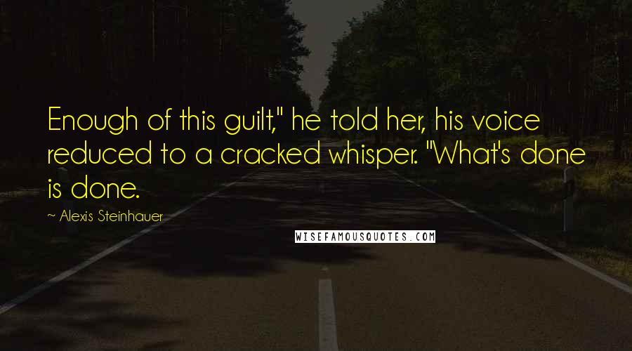 Alexis Steinhauer Quotes: Enough of this guilt," he told her, his voice reduced to a cracked whisper. "What's done is done.