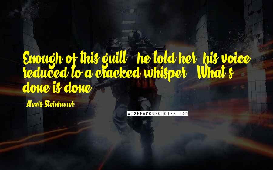 Alexis Steinhauer Quotes: Enough of this guilt," he told her, his voice reduced to a cracked whisper. "What's done is done.