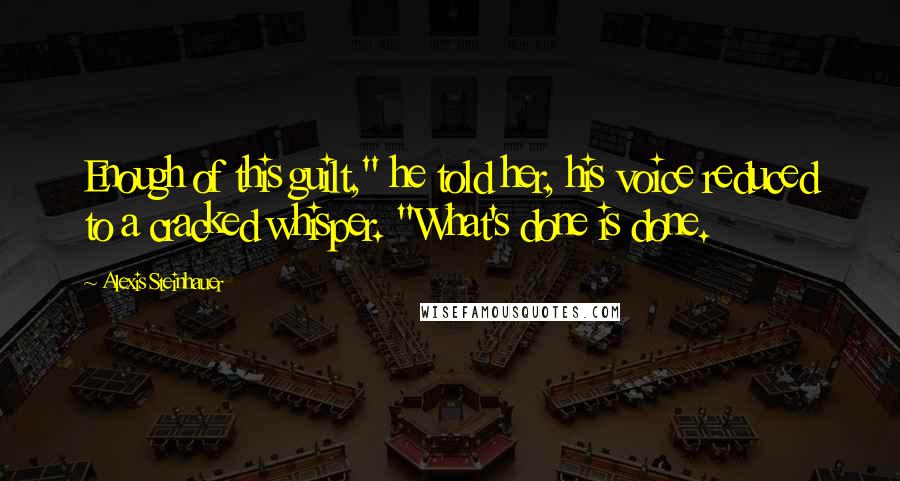 Alexis Steinhauer Quotes: Enough of this guilt," he told her, his voice reduced to a cracked whisper. "What's done is done.