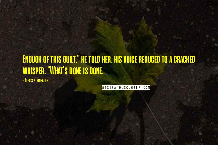 Alexis Steinhauer Quotes: Enough of this guilt," he told her, his voice reduced to a cracked whisper. "What's done is done.