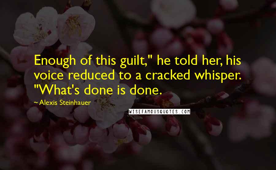 Alexis Steinhauer Quotes: Enough of this guilt," he told her, his voice reduced to a cracked whisper. "What's done is done.