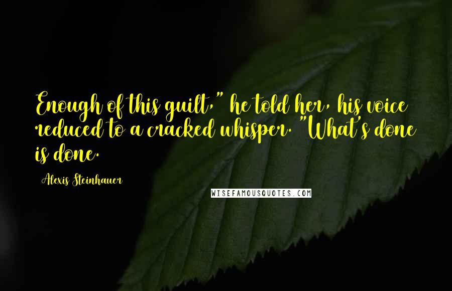 Alexis Steinhauer Quotes: Enough of this guilt," he told her, his voice reduced to a cracked whisper. "What's done is done.