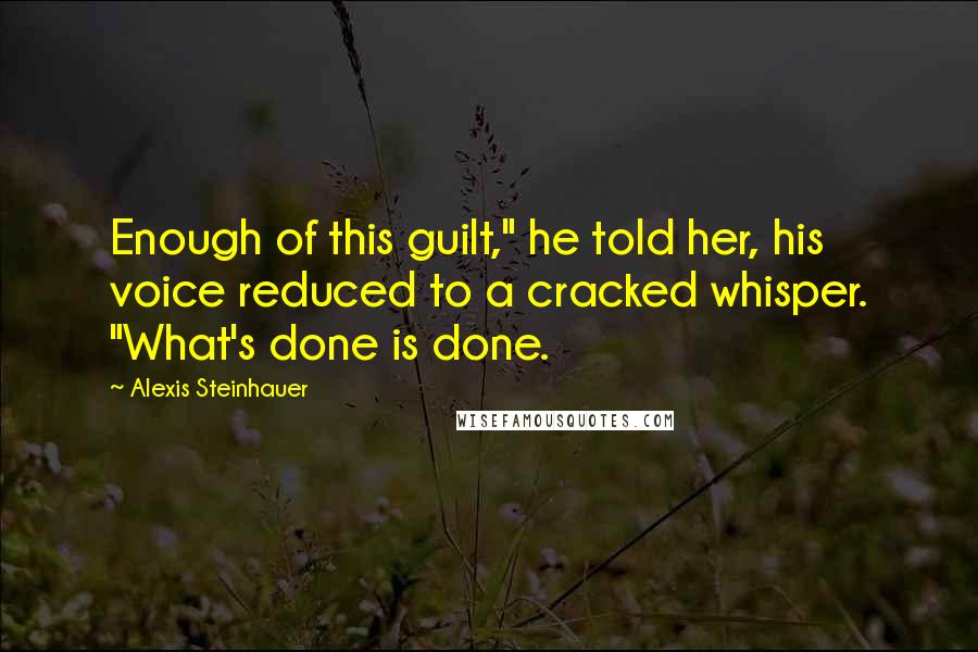 Alexis Steinhauer Quotes: Enough of this guilt," he told her, his voice reduced to a cracked whisper. "What's done is done.