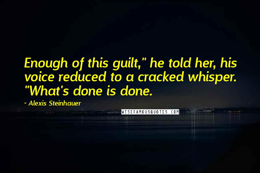 Alexis Steinhauer Quotes: Enough of this guilt," he told her, his voice reduced to a cracked whisper. "What's done is done.