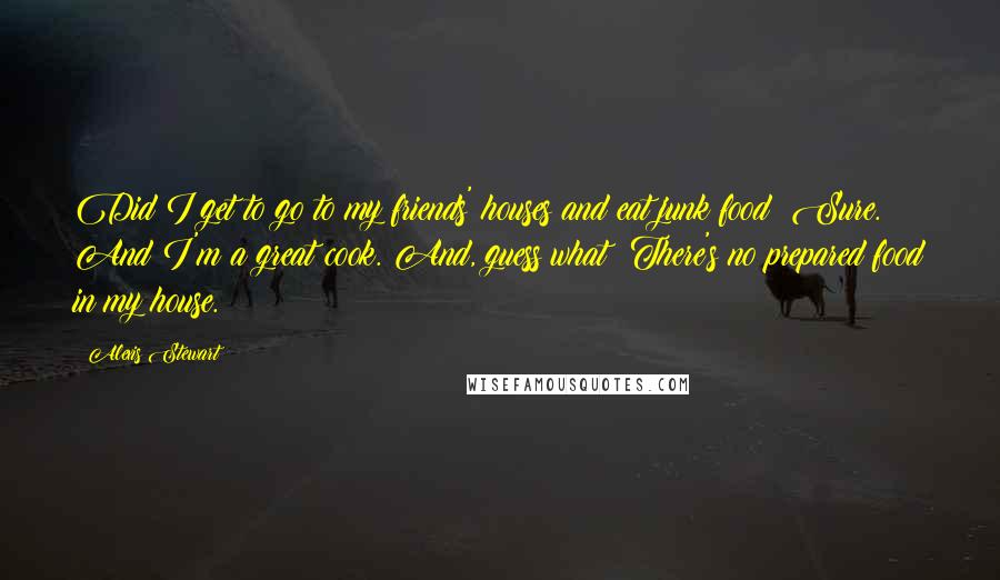 Alexis Stewart Quotes: Did I get to go to my friends' houses and eat junk food? Sure. And I'm a great cook. And, guess what? There's no prepared food in my house.
