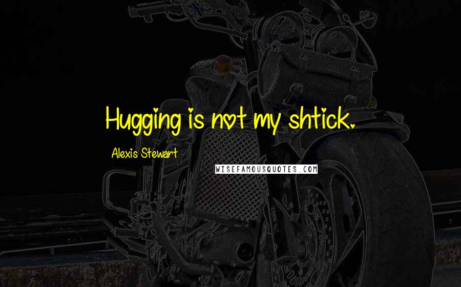 Alexis Stewart Quotes: Hugging is not my shtick.