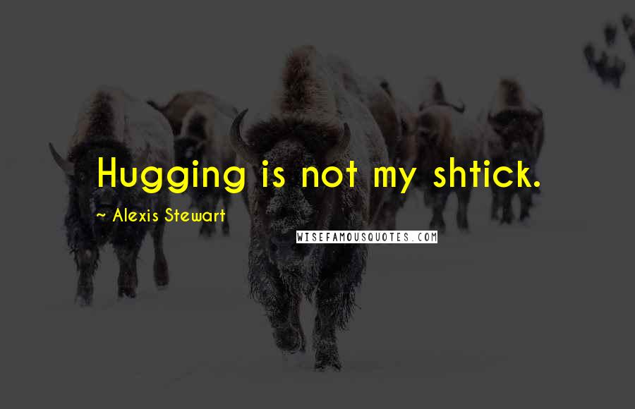 Alexis Stewart Quotes: Hugging is not my shtick.