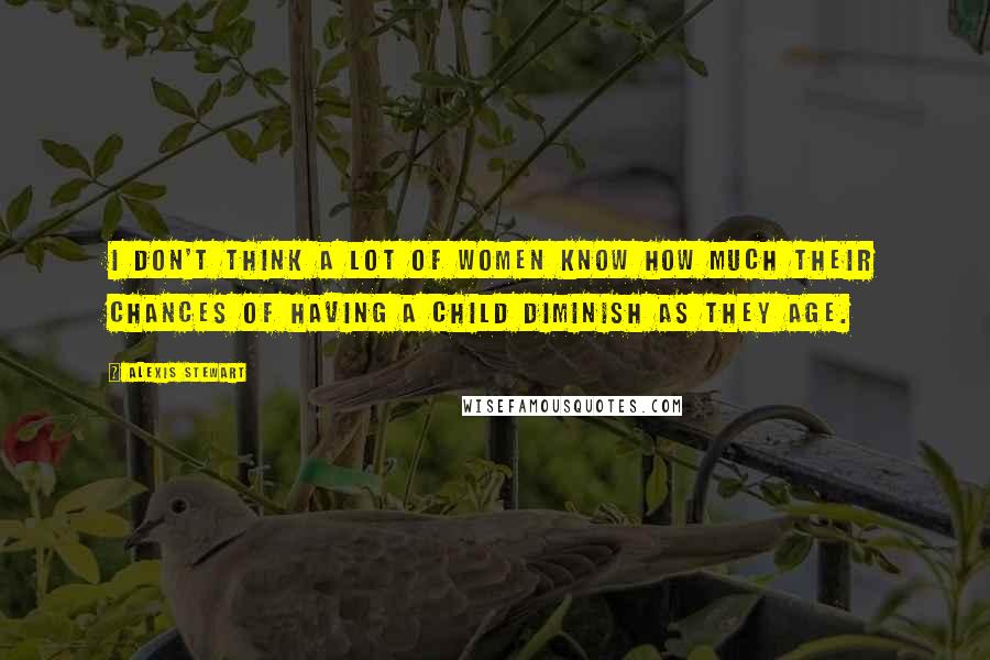 Alexis Stewart Quotes: I don't think a lot of women know how much their chances of having a child diminish as they age.