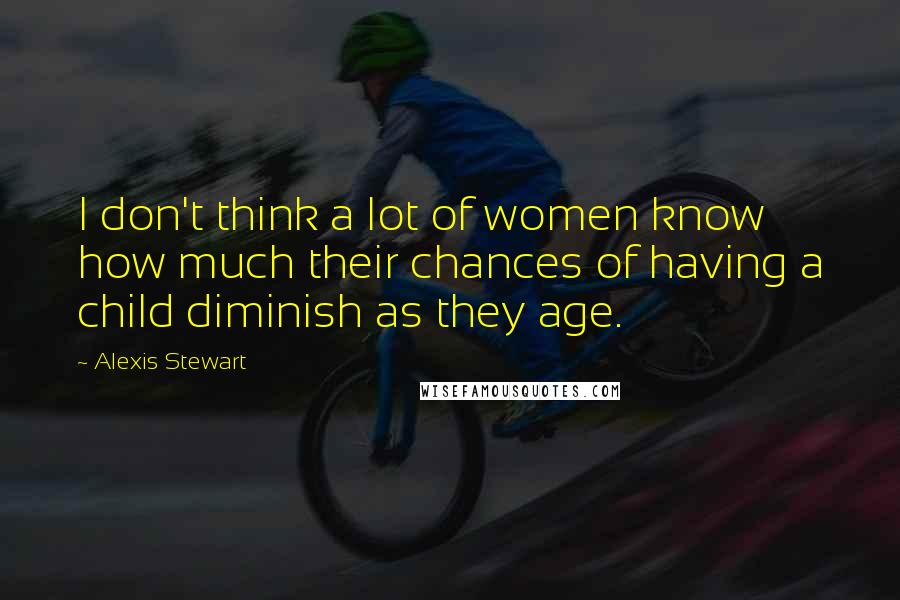 Alexis Stewart Quotes: I don't think a lot of women know how much their chances of having a child diminish as they age.