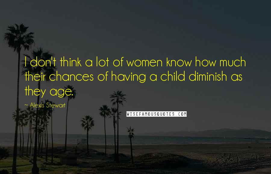 Alexis Stewart Quotes: I don't think a lot of women know how much their chances of having a child diminish as they age.