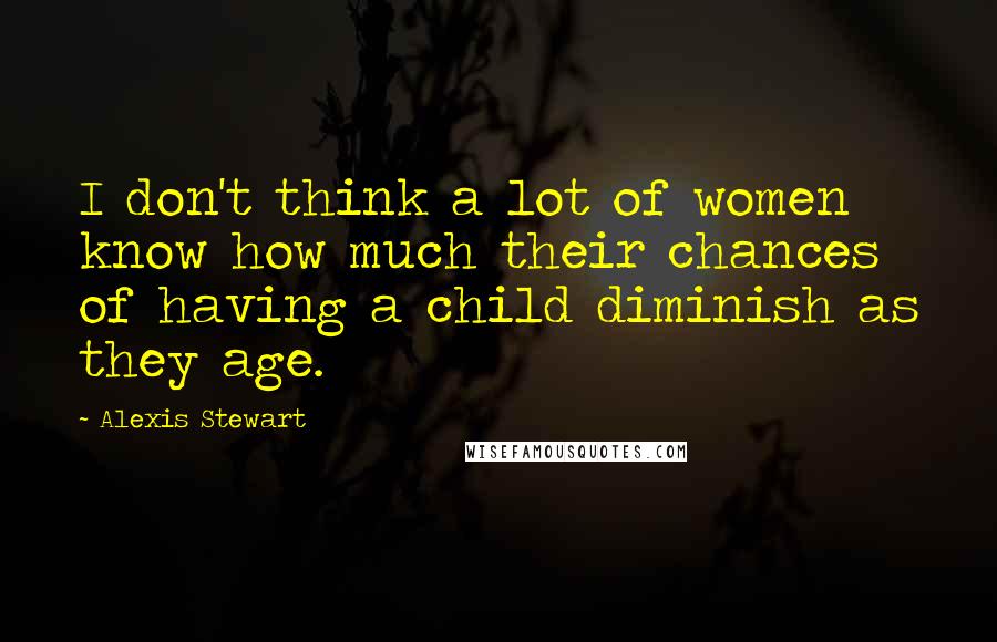 Alexis Stewart Quotes: I don't think a lot of women know how much their chances of having a child diminish as they age.