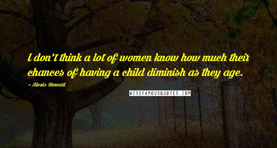 Alexis Stewart Quotes: I don't think a lot of women know how much their chances of having a child diminish as they age.