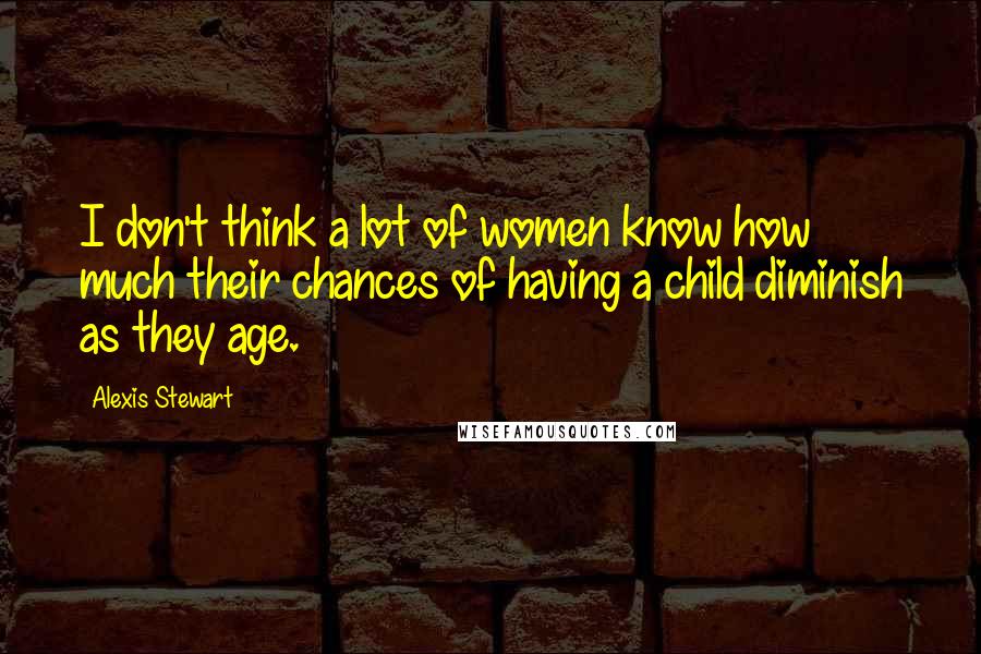 Alexis Stewart Quotes: I don't think a lot of women know how much their chances of having a child diminish as they age.