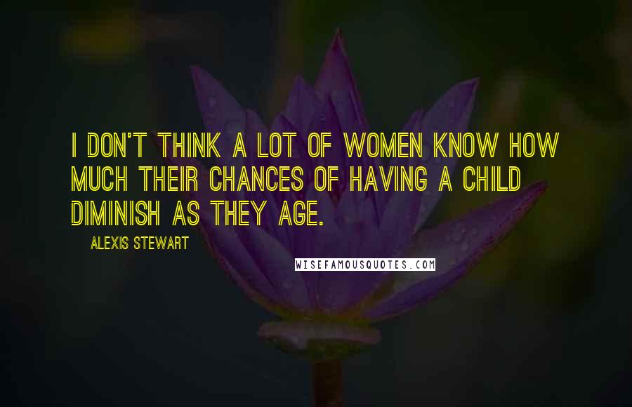 Alexis Stewart Quotes: I don't think a lot of women know how much their chances of having a child diminish as they age.
