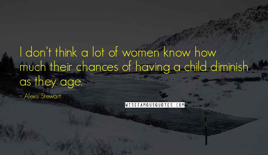 Alexis Stewart Quotes: I don't think a lot of women know how much their chances of having a child diminish as they age.