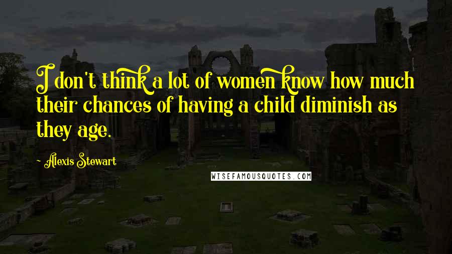 Alexis Stewart Quotes: I don't think a lot of women know how much their chances of having a child diminish as they age.