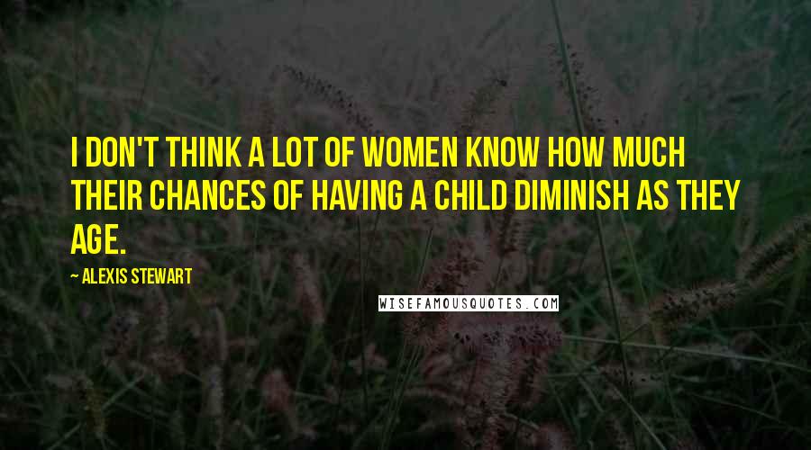Alexis Stewart Quotes: I don't think a lot of women know how much their chances of having a child diminish as they age.