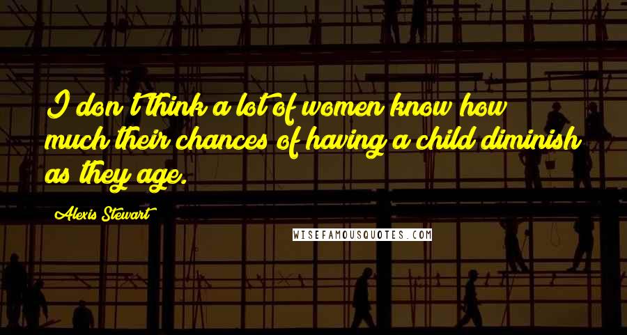 Alexis Stewart Quotes: I don't think a lot of women know how much their chances of having a child diminish as they age.