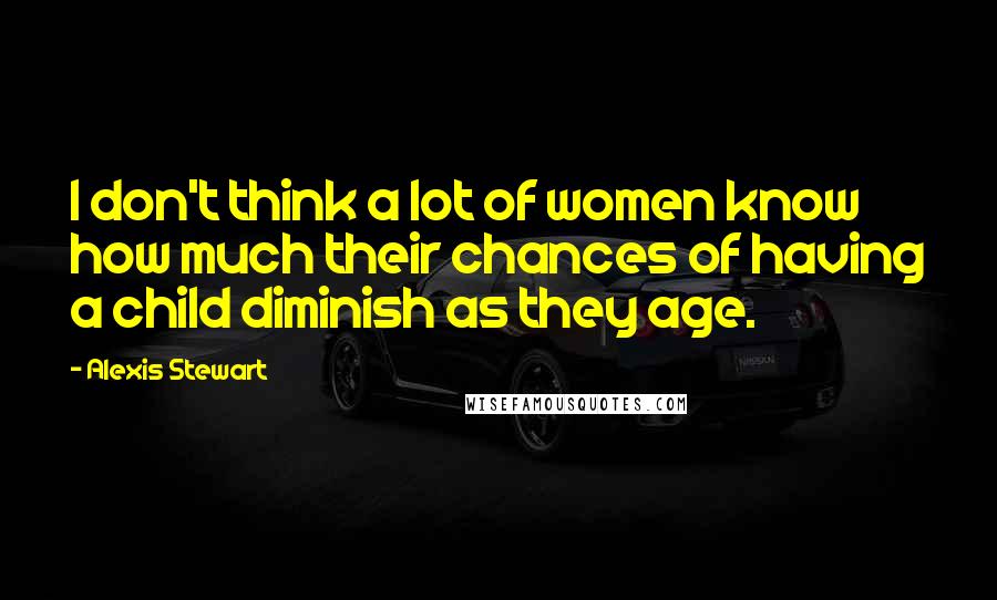 Alexis Stewart Quotes: I don't think a lot of women know how much their chances of having a child diminish as they age.