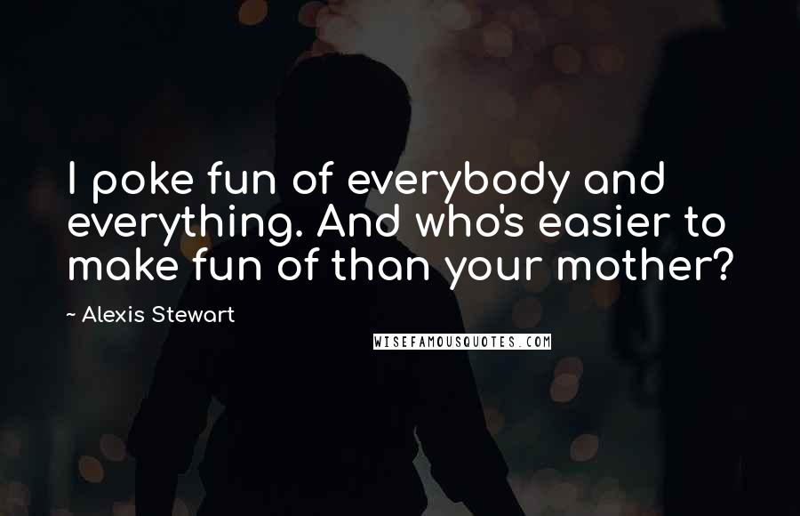 Alexis Stewart Quotes: I poke fun of everybody and everything. And who's easier to make fun of than your mother?