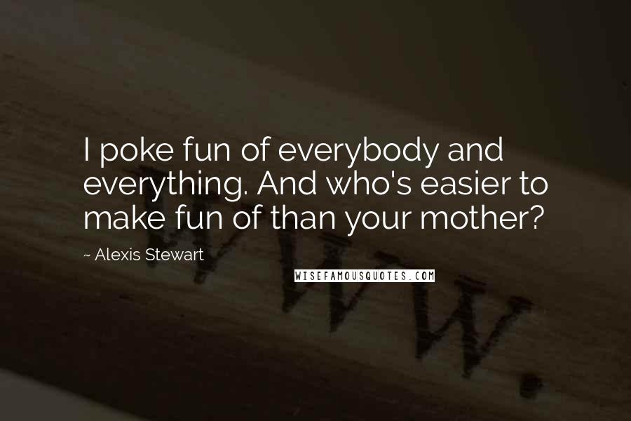 Alexis Stewart Quotes: I poke fun of everybody and everything. And who's easier to make fun of than your mother?