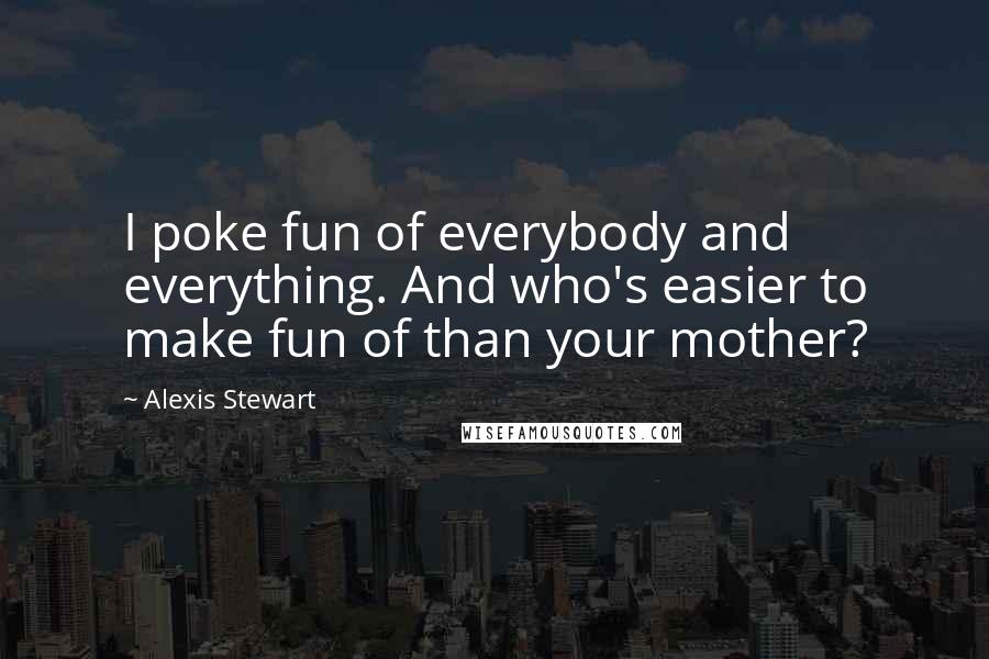 Alexis Stewart Quotes: I poke fun of everybody and everything. And who's easier to make fun of than your mother?