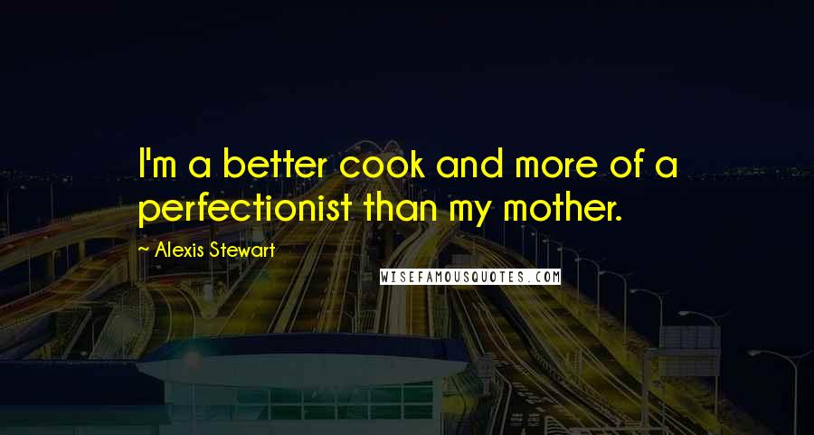 Alexis Stewart Quotes: I'm a better cook and more of a perfectionist than my mother.
