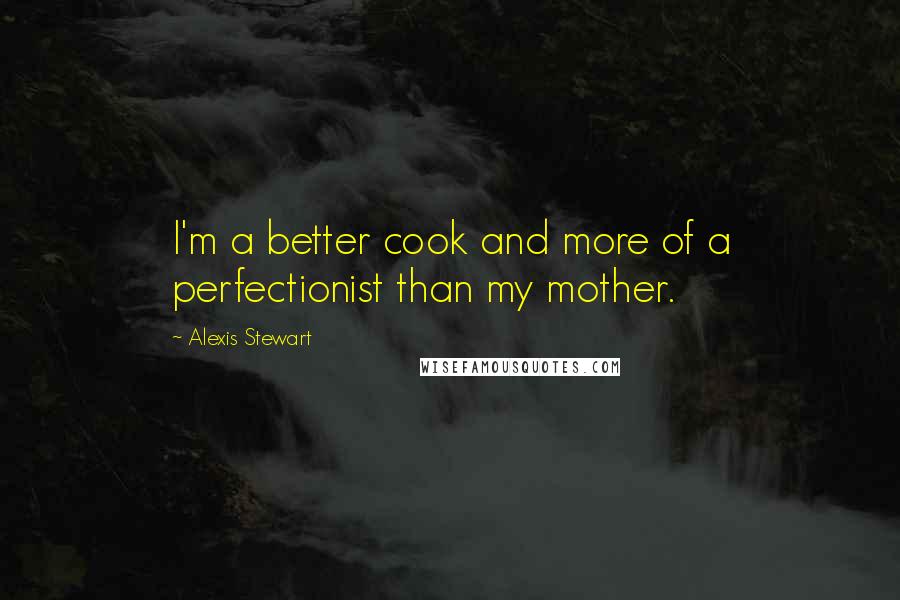 Alexis Stewart Quotes: I'm a better cook and more of a perfectionist than my mother.
