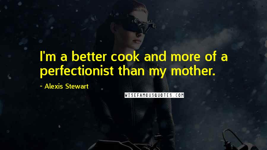 Alexis Stewart Quotes: I'm a better cook and more of a perfectionist than my mother.