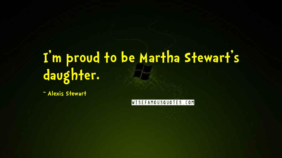 Alexis Stewart Quotes: I'm proud to be Martha Stewart's daughter.