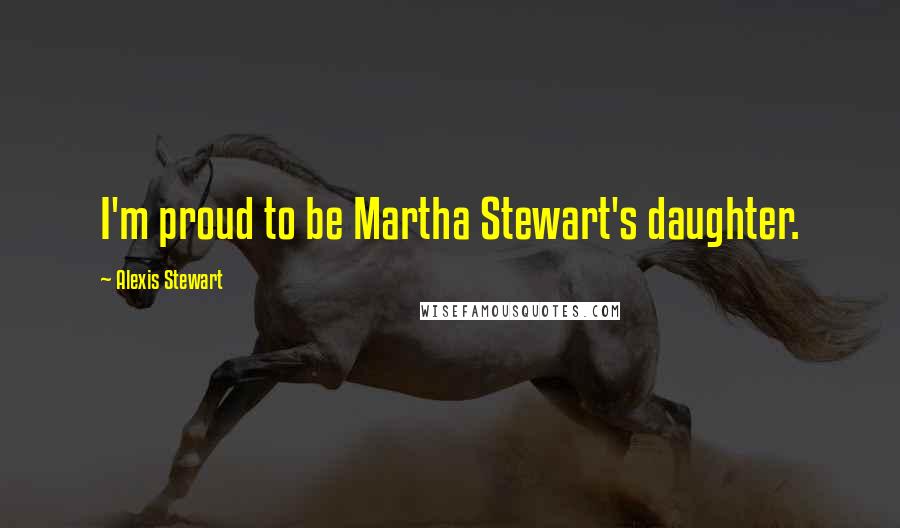 Alexis Stewart Quotes: I'm proud to be Martha Stewart's daughter.