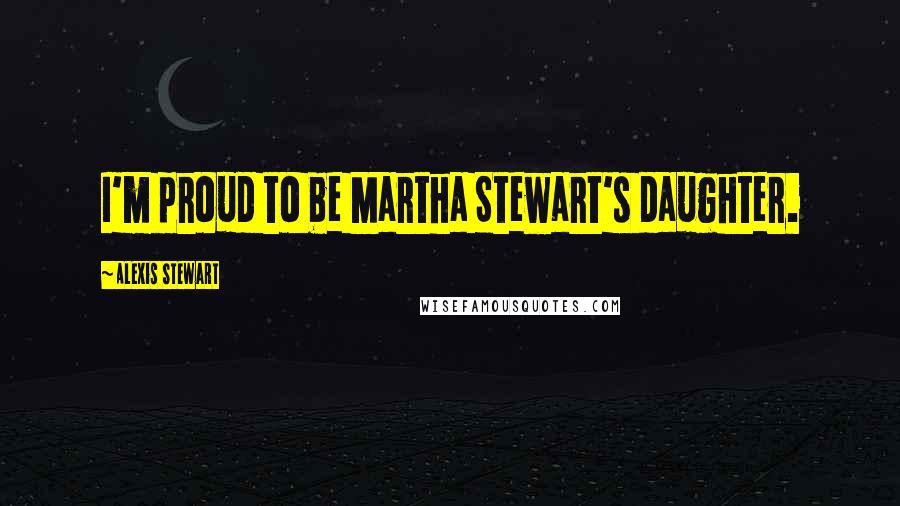 Alexis Stewart Quotes: I'm proud to be Martha Stewart's daughter.