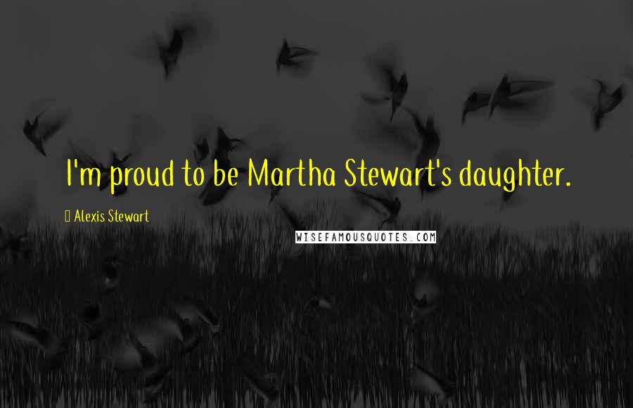 Alexis Stewart Quotes: I'm proud to be Martha Stewart's daughter.