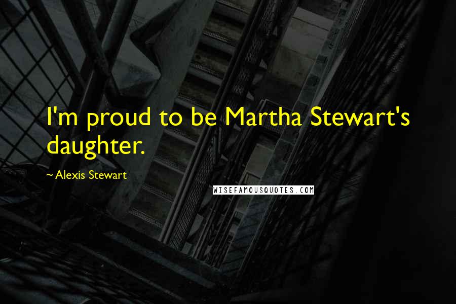 Alexis Stewart Quotes: I'm proud to be Martha Stewart's daughter.