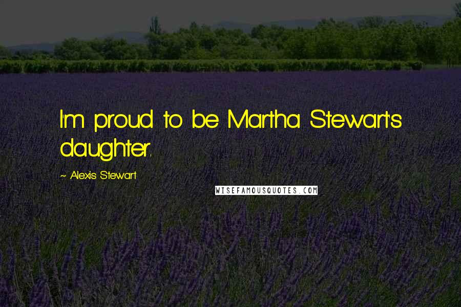 Alexis Stewart Quotes: I'm proud to be Martha Stewart's daughter.