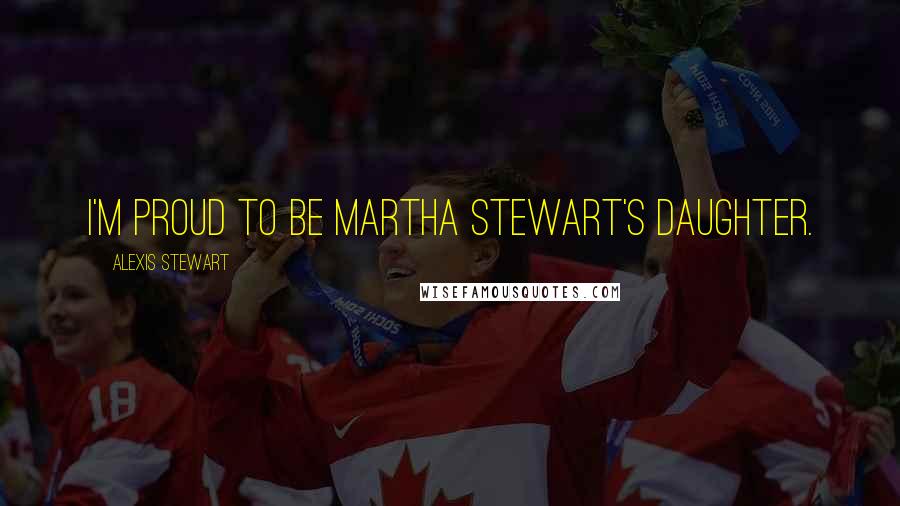 Alexis Stewart Quotes: I'm proud to be Martha Stewart's daughter.