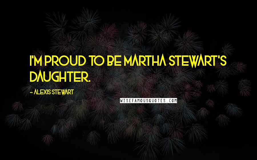 Alexis Stewart Quotes: I'm proud to be Martha Stewart's daughter.