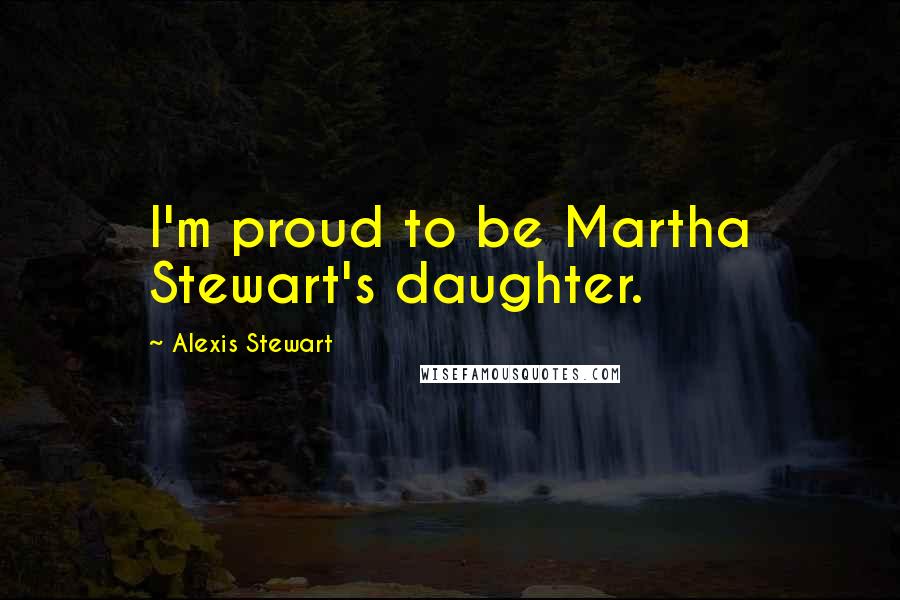 Alexis Stewart Quotes: I'm proud to be Martha Stewart's daughter.